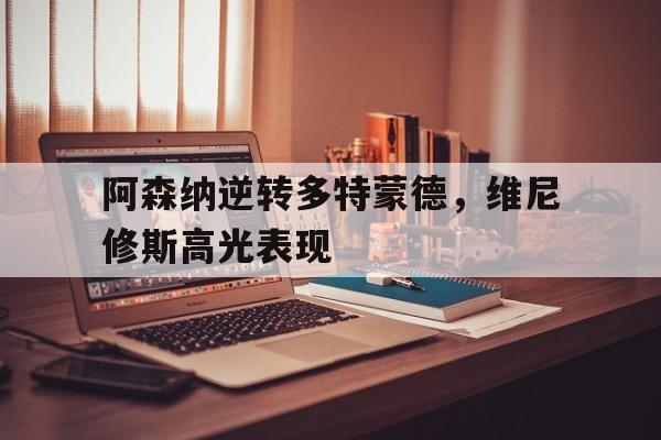 关于阿森纳逆转多特蒙德，维尼修斯高光表现的信息